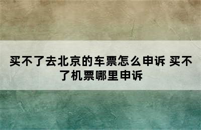 买不了去北京的车票怎么申诉 买不了机票哪里申诉